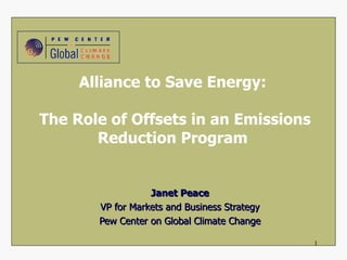The Role of Offsets in an Emissions Reduction Program  Janet Peace VP for Markets and Business Strategy Pew Center on Global Climate Change Alliance to Save Energy March 12, 2010 