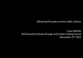 Offsetting Principles and the CDM, JI BasicsLucas BelenkyACX Executive Climate Change and Carbon Trading Course November 12th2012  