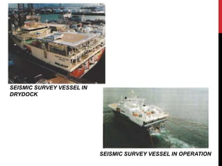 SEISMIC SURVEY VESSEL IN 
DRYDOCK 
SEISMIC SURVEY VESSEL IN OPERATION 
 