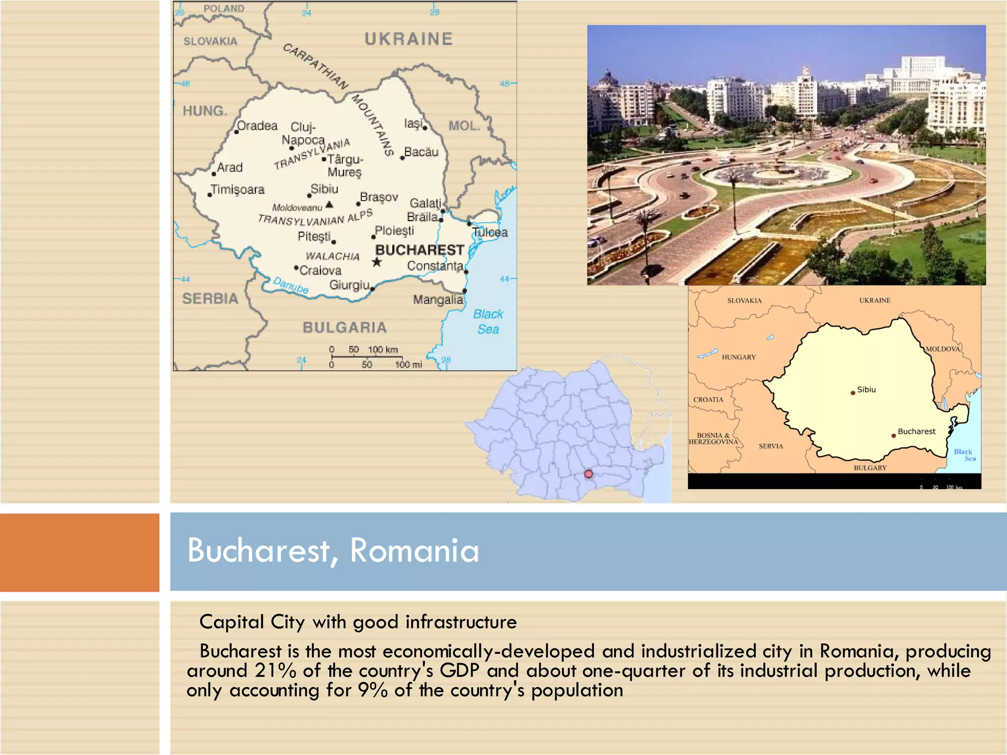 Capital City with good infrastructure Bucharest is the most economically-developed and industrialized city in Romania, producing around 21% of the country's GDP and about one-quarter of its industrial production, while only accounting for 9% of the country's population Bucharest, Romania 