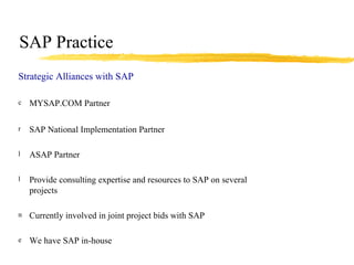 SAP Practice Strategic Alliances with SAP MYSAP.COM Partner SAP National Implementation Partner ASAP Partner Provide consulting expertise and resources to SAP on several projects Currently involved in joint project bids with SAP We have SAP in-house 