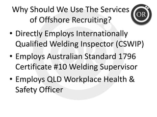 Why Should We Use The Services 
    of Offshore Recruiting? 
• Directly Employs Internationally 
  Qualified Welding Inspe...