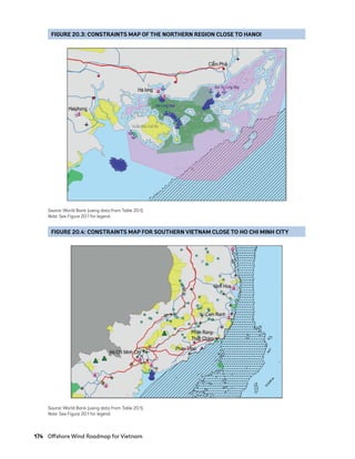174	 Offshore Wind Roadmap for Vietnam
FIGURE 20.4: CONSTRAINTS MAP FOR SOUTHERN VIETNAM CLOSE TO HO CHI MINH CITY
Source: World Bank (using data from Table 20.1).
Note: See Figure 20.1 for legend.
FIGURE 20.3: CONSTRAINTS MAP OF THE NORTHERN REGION CLOSE TO HANOI
Source: World Bank (using data from Table 20.1).
Note: See Figure 20.1 for legend.
75983_ESMAP_Tech Report VM Wind-NEW.indd 174
75983_ESMAP_Tech Report VM Wind-NEW.indd 174 3/25/21 12:52 PM
3/25/21 12:52 PM
 