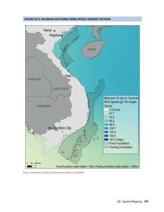 20.  Spatial Mapping	175
FIGURE 20.5: MAXIMUM SUSTAINED WIND SPEEDS AROUND VIETNAM
Source: United Nations Office of Disaster Risk Reduction (UNDRR).
75983_ESMAP_Tech Report VM Wind-NEW.indd 175
75983_ESMAP_Tech Report VM Wind-NEW.indd 175 3/25/21 12:52 PM
3/25/21 12:52 PM
 