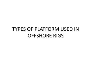 TYPES OF PLATFORM USED IN
OFFSHORE RIGS
 