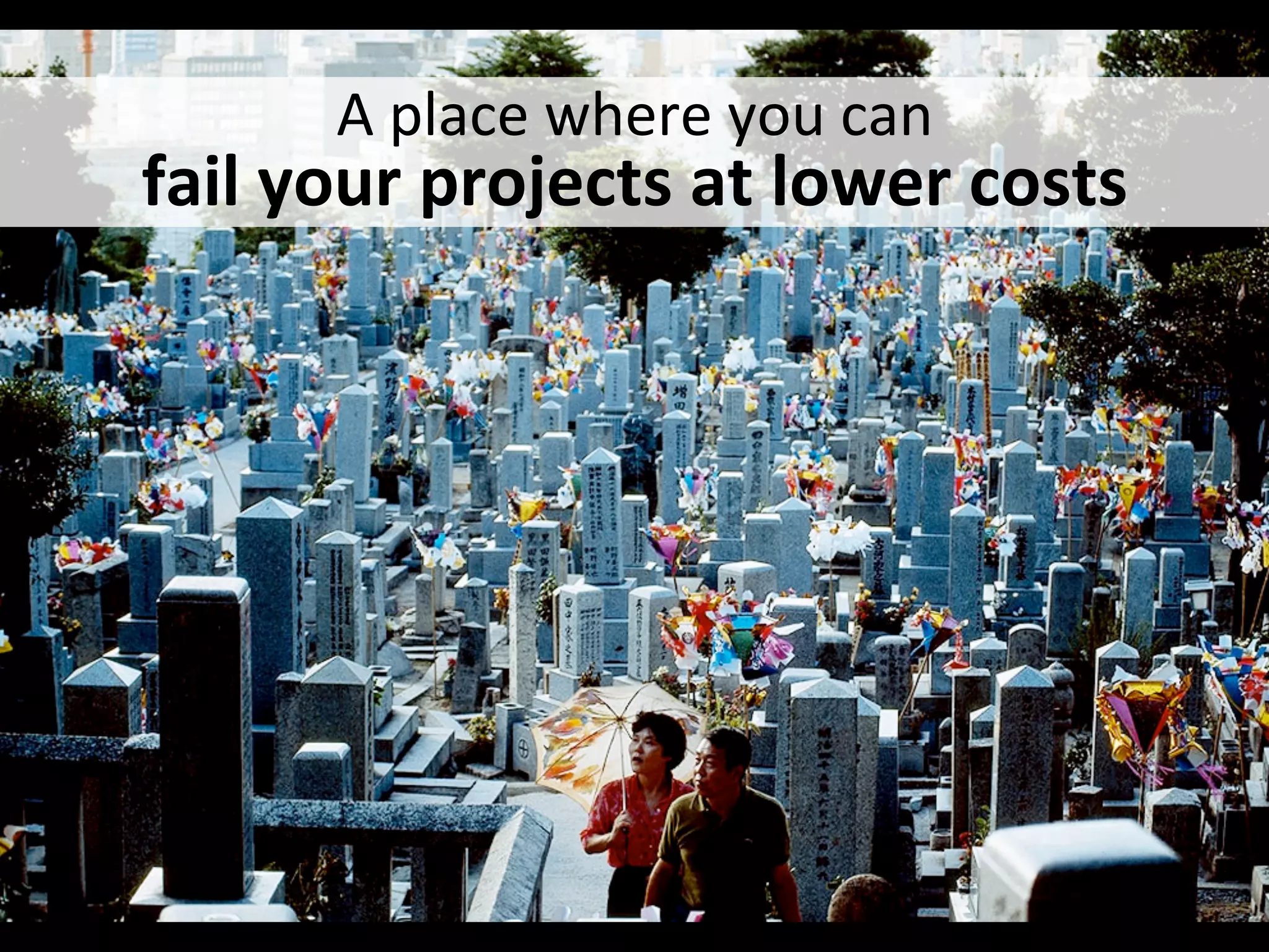 A	
  place	
  where	
  you	
  can	
  	
  
fail	
  your	
  projects	
  at	
  lower	
  costs	
  
 