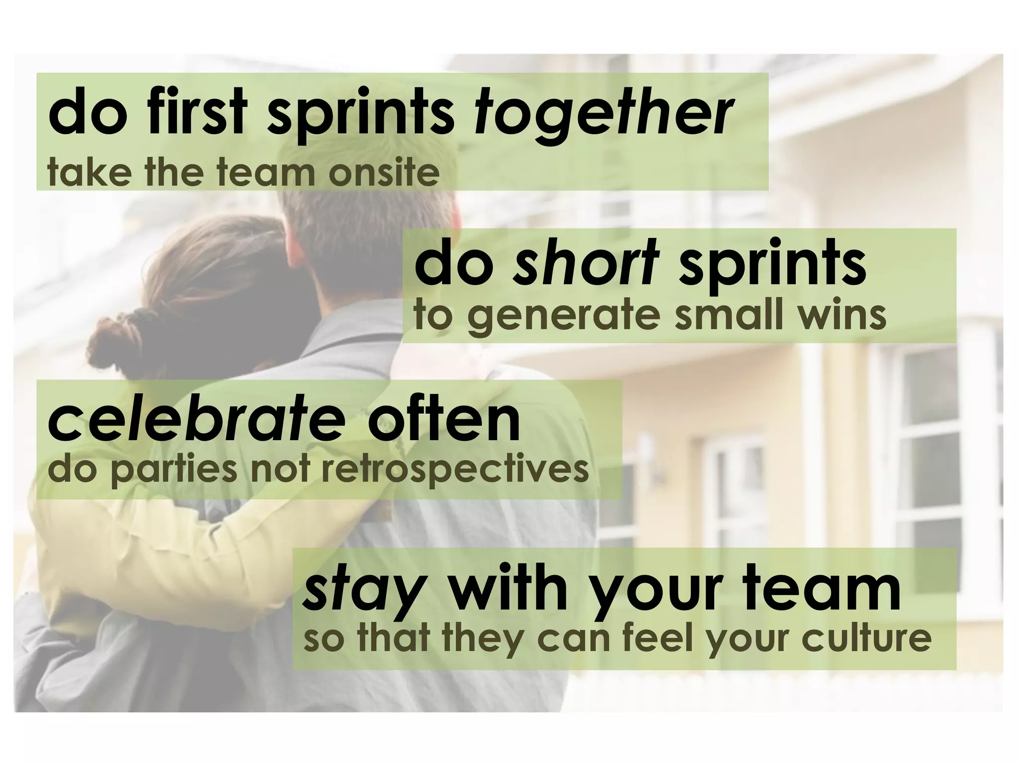 do first sprints together
take the team onsite

                   do short sprints
                   to generate small wins

celebrate often
do parties not retrospectives


             stay with your team
             so that they can feel your culture
 
