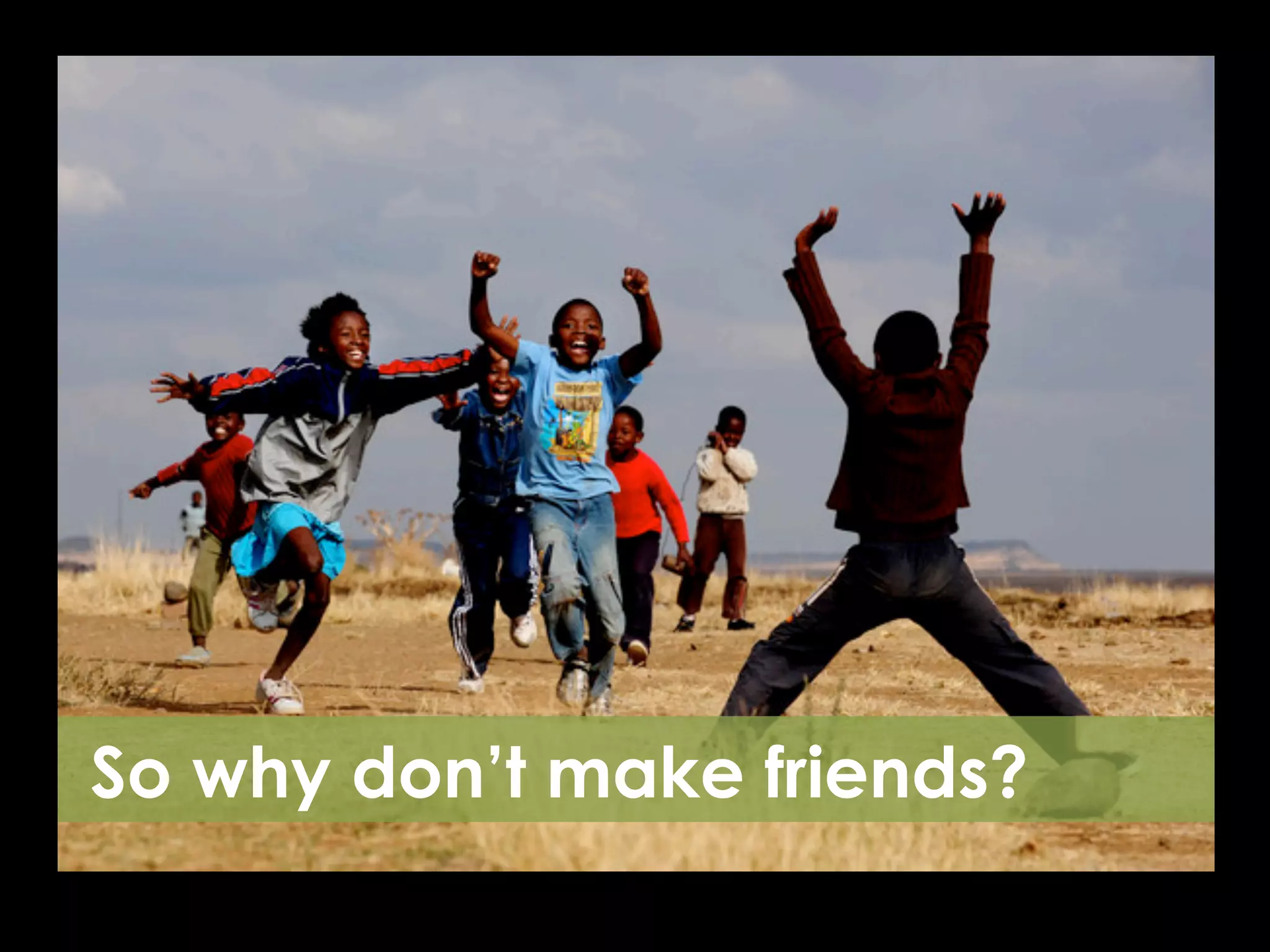 So why don’t make friends?
 