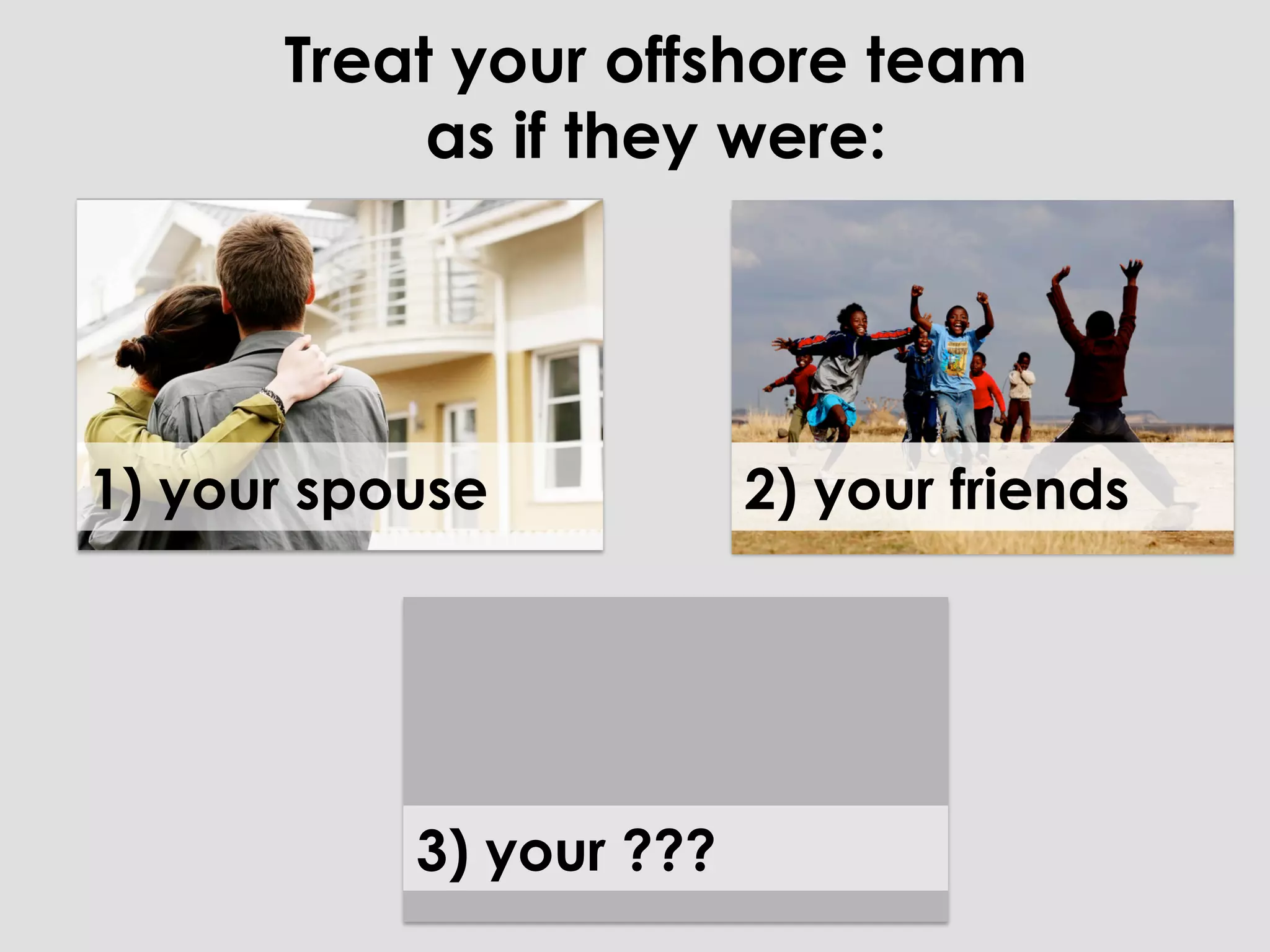Treat your offshore team
           as if they were:




1) your spouse           2) your friends




           3) your ???
 