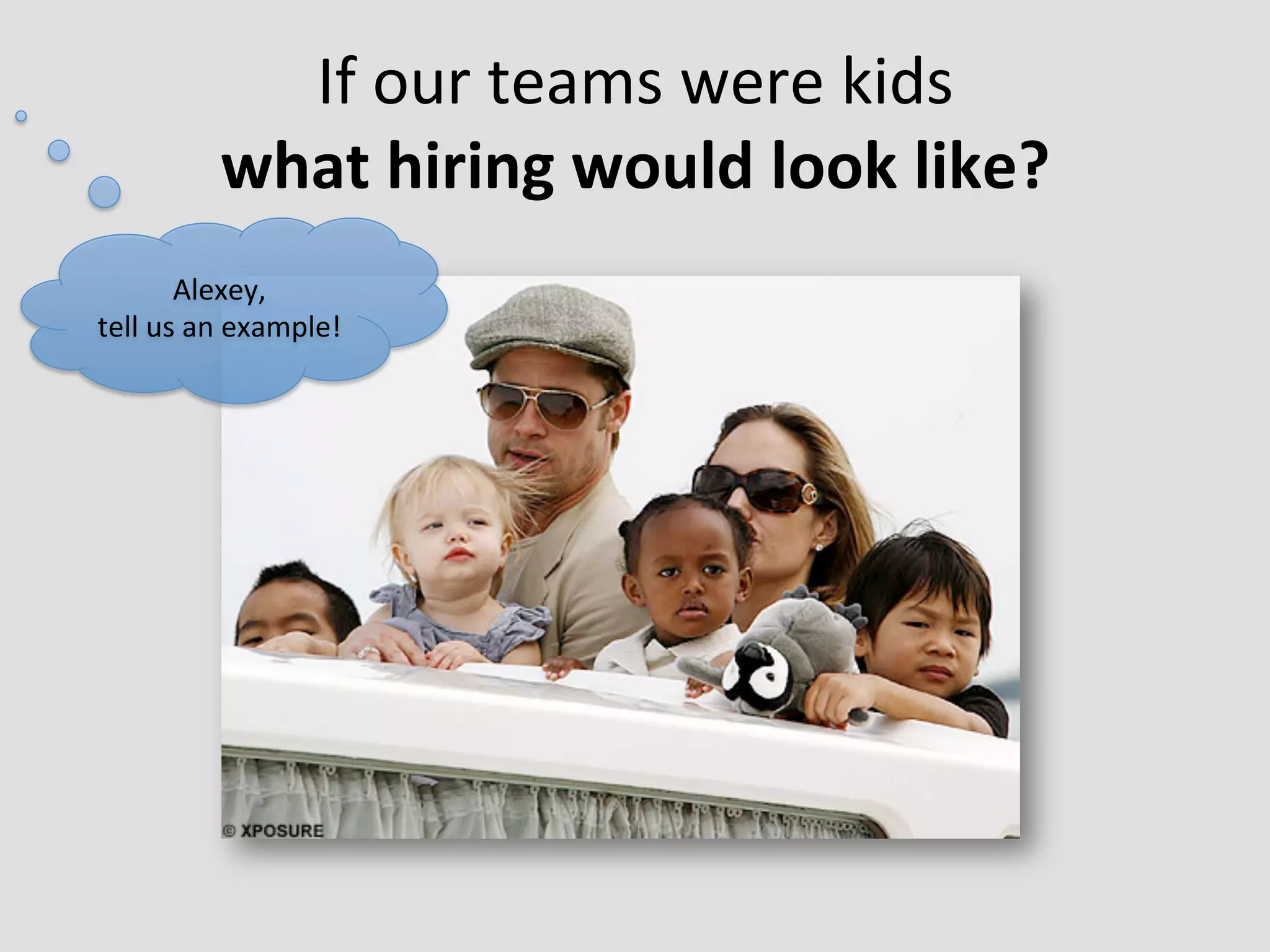 If	
  our	
  teams	
  were	
  kids	
  	
  
               what	
  hiring	
  would	
  look	
  like?	
  
          Alexey,	
  
tell	
  us	
  an	
  example!	
  
 