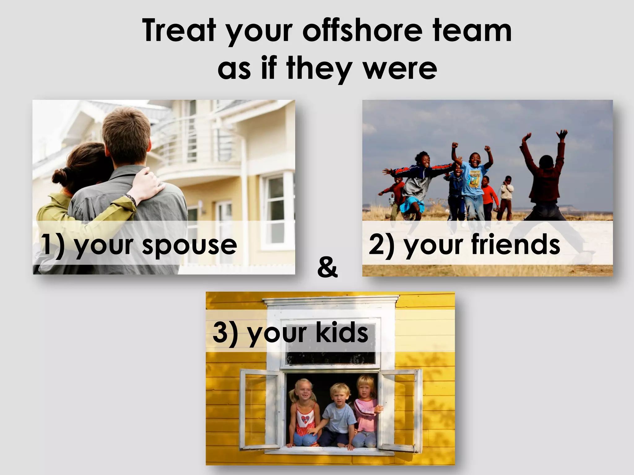 Treat your offshore team
            as if they were




1) your spouse             2) your friends
                   &	
  

            3) your kids
 