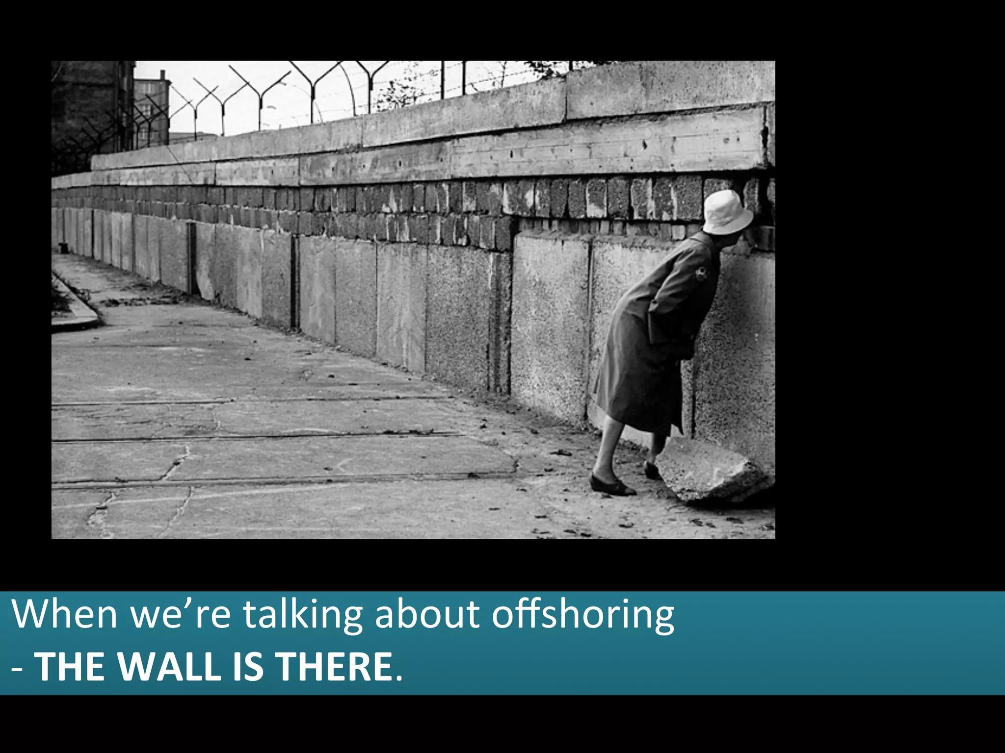 When	
  we’re	
  talking	
  about	
  oﬀshoring	
  	
  
-­‐	
  THE	
  WALL	
  IS	
  THERE.	
  
 