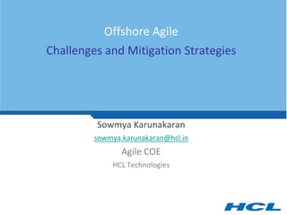 Offshore Agile
Challenges and Mitigation Strategies




         Sowmya Karunakaran
         sowmya.karunakaran@hcl.in
                Agile COE
             HCL Technologies
 