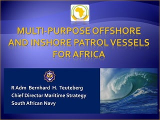 1
R Adm Bernhard H. TeutebergR Adm Bernhard H. Teuteberg
Chief Director Maritime StrategyChief Director Maritime Strategy
South African NavySouth African Navy
 