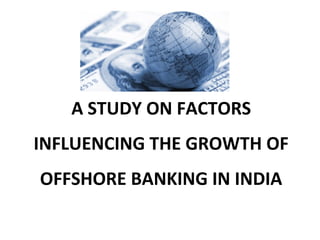 A STUDY ON FACTORS
INFLUENCING THE GROWTH OF
OFFSHORE BANKING IN INDIA
 