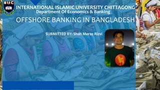 OFFSHORE BANKING IN BANGLADESH
SUBMITTED BY: Shah Meraz Rizvi
INTERNATIONAL ISLAMIC UNIVERSITY CHITTAGONG
Department Of Economics & Banking
 