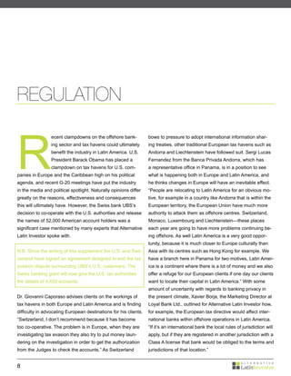 REGULATION


R
                 ecent clampdowns on the offshore bank-           bows to pressure to adopt international information shar-
                 ing sector and tax havens could ultimately       ing treaties, other traditional European tax havens such as
                 benefit the industry in Latin America. U.S.      Andorra and Liechtenstein have followed suit. Sergi Lucas
                 President Barack Obama has placed a              Fernandez from the Banca Privada Andorra, which has
                 clampdown on tax havens for U.S. com-            a representative office in Panama, is in a position to see
panies in Europe and the Caribbean high on his political          what is happening both in Europe and Latin America, and
agenda, and recent G-20 meetings have put the industry            he thinks changes in Europe will have an inevitable effect.
in the media and political spotlight. Naturally opinions differ   “People are relocating to Latin America for an obvious mo-
greatly on the reasons, effectiveness and consequences            tive, for example in a country like Andorra that is within the
this will ultimately have. However, the Swiss bank UBS’s          European territory, the European Union have much more
decision to co-operate with the U.S. authorities and release      authority to attack them as offshore centres. Switzerland,
the names of 52,000 American account holders was a                Monaco, Luxembourg and Liechtenstein—these places
significant case mentioned by many experts that Alternative       each year are going to have more problems continuing be-
Latin Investor spoke with.                                        ing offshore. As well Latin America is a very good oppor-
                                                                  tunity, because it is much closer to Europe culturally than
N.B. Since the writing of this supplement the U.S. and Swit-      Asia with its centres such as Hong Kong for example. We
zerland have signed an agreement designed to end the tax          have a branch here in Panama for two motives, Latin Amer-
evasion dispute surrounding UBS’s U.S. customers. The             ica is a continent where there is a lot of money and we also
Swiss banking giant will now give the U.S. tax authorities        offer a refuge for our European clients if one day our clients
the details of 4,450 accounts.                                    want to locate their capital in Latin America.” With some
                                                                  amount of uncertainty with regards to banking privacy in
Dr. Giovanni Caporaso advises clients on the workings of          the present climate, Xavier Borja, the Marketing Director at
tax havens in both Europe and Latin America and is finding        Loyal Bank Ltd., outlined for Alternative Latin Investor how,
difficulty in advocating European destinations for his clients.   for example, the European tax directive would affect inter-
“Switzerland, I don’t recommend because it has become             national banks within offshore operations in Latin America.
too co-operative. The problem is in Europe, when they are         “If it’s an international bank the local rules of jurisdiction will
investigating tax evasion they also try to put money laun-        apply, but if they are registered in another jurisdiction with a
dering on the investigation in order to get the authorization     Class A license that bank would be obliged to the terms and
from the Judges to check the accounts.” As Switzerland            jurisdictions of that location.”


8
 