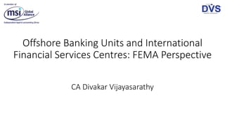 Offshore Banking Units and International
Financial Services Centres: FEMA Perspective
CA Divakar Vijayasarathy
 
