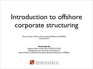 Presented by
Leighton Peter Prabhu, BCom MPhil CA CPA
Managing Partner, Interstice Consulting LLP
Board Member, Canada-Eurasia-Russia Business Association (CERBA)
Introduction to offshore
corporate structuring
Moscow State Institute of International Relations (MGIMO)
23 April 2013
 