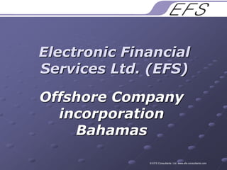 Electronic Financial Services Ltd. (EFS) Offshore Company incorporation Bahamas © EFS Consultants  Ltd. www.efs-consultants.com 