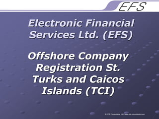 Electronic Financial Services Ltd. (EFS) Offshore Company Registration St. Turks and Caicos Islands (TCI)  © EFS Consultants  Ltd. www.efs-consultants.com 