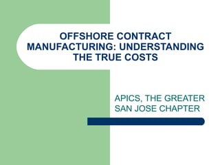 OFFSHORE CONTRACT
MANUFACTURING: UNDERSTANDING
THE TRUE COSTS
APICS, THE GREATER
SAN JOSE CHAPTER
 