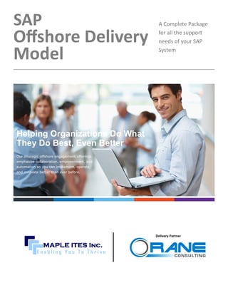 Helping Organizations Do What
They Do Best, Even Better
Our strategic offshore engagement offerings
emphasize collaboration, empowerment, and
automation so you can implement, operate,
and innovate better than ever before.
SAP
Offshore Delivery
Model
A Complete Package
for all the support
needs of your SAP
System
Delivery Partner
 
