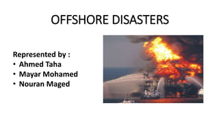 OFFSHORE DISASTERS
Represented by :
• Ahmed Taha
• Mayar Mohamed
• Nouran Maged
 