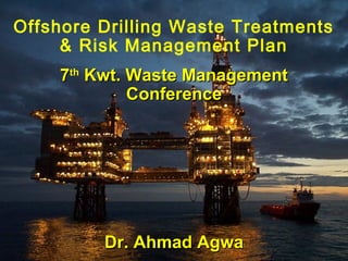Offshore Drilling Waste Treatments
& Risk Management Plan
77thth
Kwt. Waste ManagementKwt. Waste Management
ConferenceConference
Dr. Ahmad AgwaDr. Ahmad Agwa
 