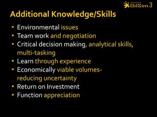 Environmental  issues Team work   and negotiation  Critical decision making ,  analytical skills, multi-tasking Learn   through experience Economically  viable volumes-  reducing uncertainty  Return on Investment Function  appreciation Additional Knowledge/Skills 