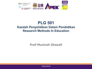 PLG 501
Kaedah Penyelidikan Dalam Pendidikan
Research Methods In Education
Prof Munirah Ghazali
 