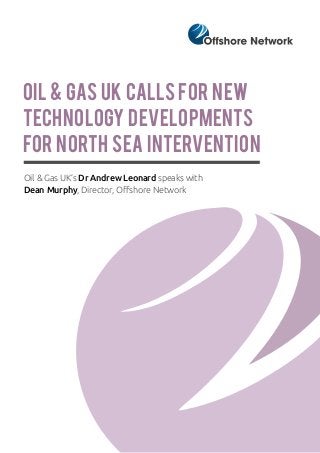 Oil & Gas UK callS for new
technology developments
for North Sea intervention
Oil & Gas UK’s Dr Andrew Leonard speaks with
Dean Murphy, Director, Offshore Network

 