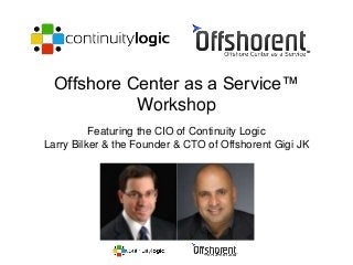 Offshore Center as a Service™ 
Workshop 
Featuring the CIO of Continuity Logic 
Larry Bilker & the Founder & CTO of Offshorent Gigi JK 
 