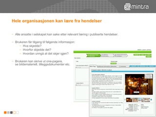 Hele organisasjonen kan lære fra hendelser Alle ansatte i selskapet kan søke etter relevant læring i publiserte hendelser. Brukeren får tilgang til følgende informasjon: Hva skjedde? Hvorfor skjedde det? Hvordan unngå at det skjer igjen? Brukeren kan skrive ut one-pagere,  se bildemateriell, tilleggsdokumenter etc. 
