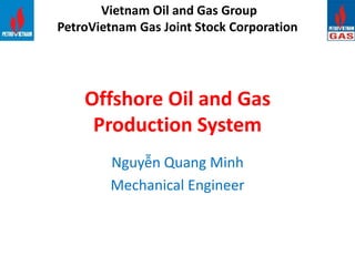 Offshore Oil and Gas
Production System
Nguyễn Quang Minh
Mechanical Engineer
Vietnam Oil and Gas Group
PetroVietnam Gas Joint Stock Corporation
 