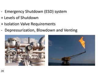 - Emergency Shutdown (ESD) system
+ Levels of Shutdown
+ Isolation Valve Requirements
- Depressurization, Blowdown and Venting
28
 