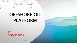 OFFSHORE OIL
PLATFORM
BY
SOUMIK GHOSH
 