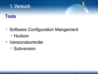 1. Versuch
Tools




Software Configuration Mangement
 Hudson
Versionskontrolle
 Subversion

 