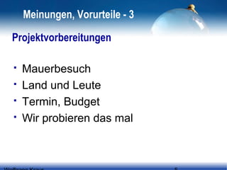 Meinungen, Vorurteile - 3
Projektvorbereitungen





Mauerbesuch
Land und Leute
Termin, Budget
Wir probieren das mal

 