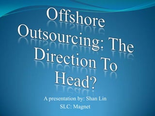 Offshore Outsourcing: The Direction To Head? A presentation by: Shan Lin SLC: Magnet 