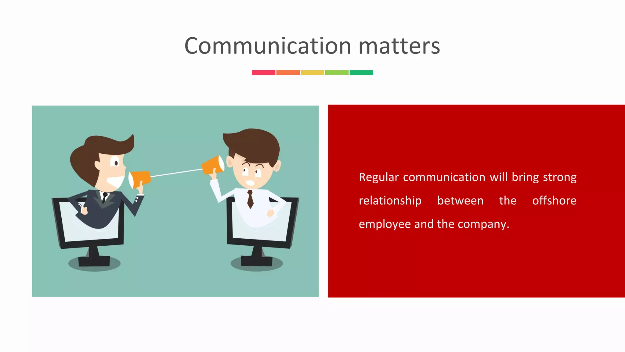 Communication matters
Regular communication will bring strong
relationship between the offshore
employee and the company.
 