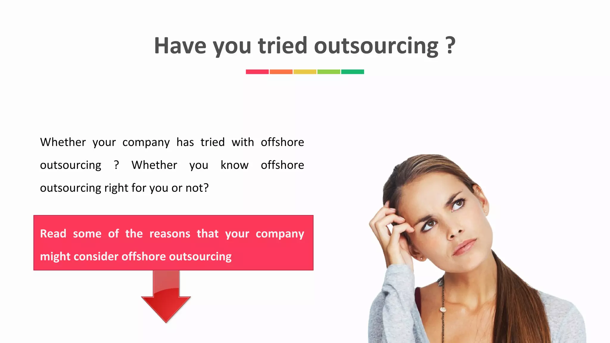 Have you tried outsourcing ?
Whether your company has tried with offshore
outsourcing ? Whether you know offshore
outsourcing right for you or not?
Read some of the reasons that your company
might consider offshore outsourcing
 