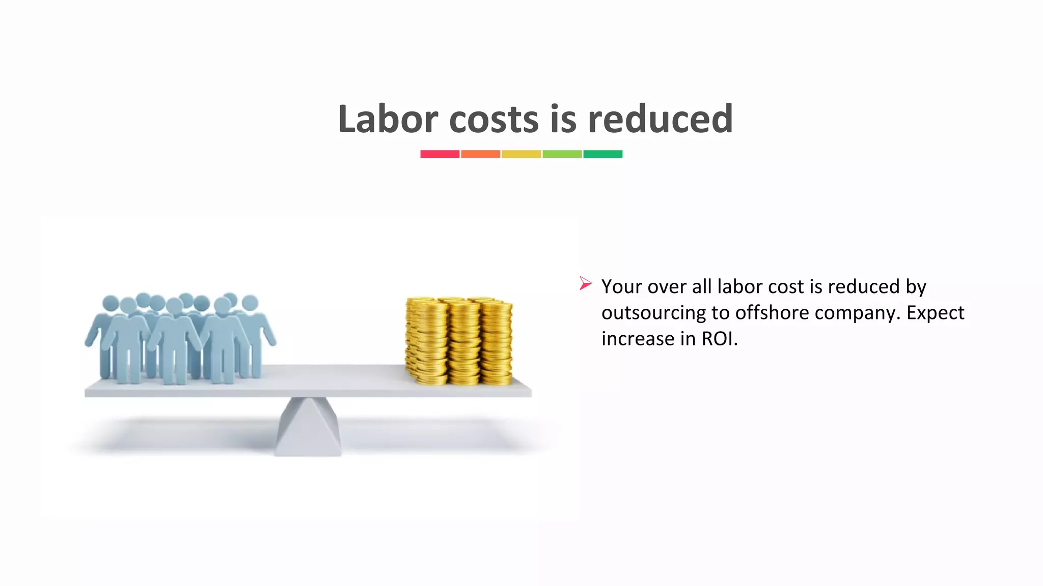 Labor costs is reduced
 Your over all labor cost is reduced by
outsourcing to offshore company. Expect
increase in ROI.
 