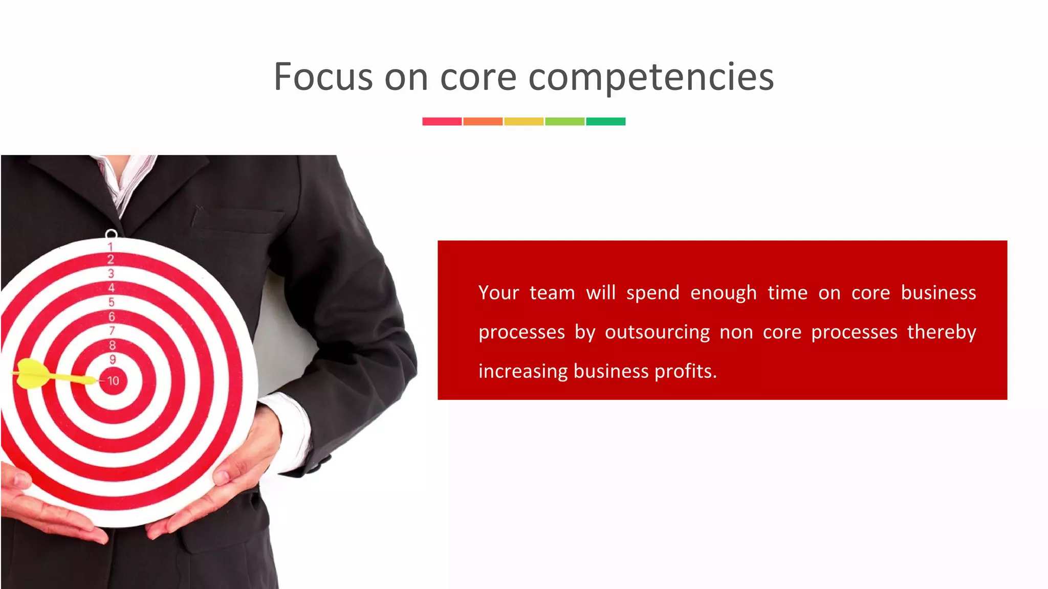 Focus on core competencies
Your team will spend enough time on core business
processes by outsourcing non core processes thereby
increasing business profits.
 