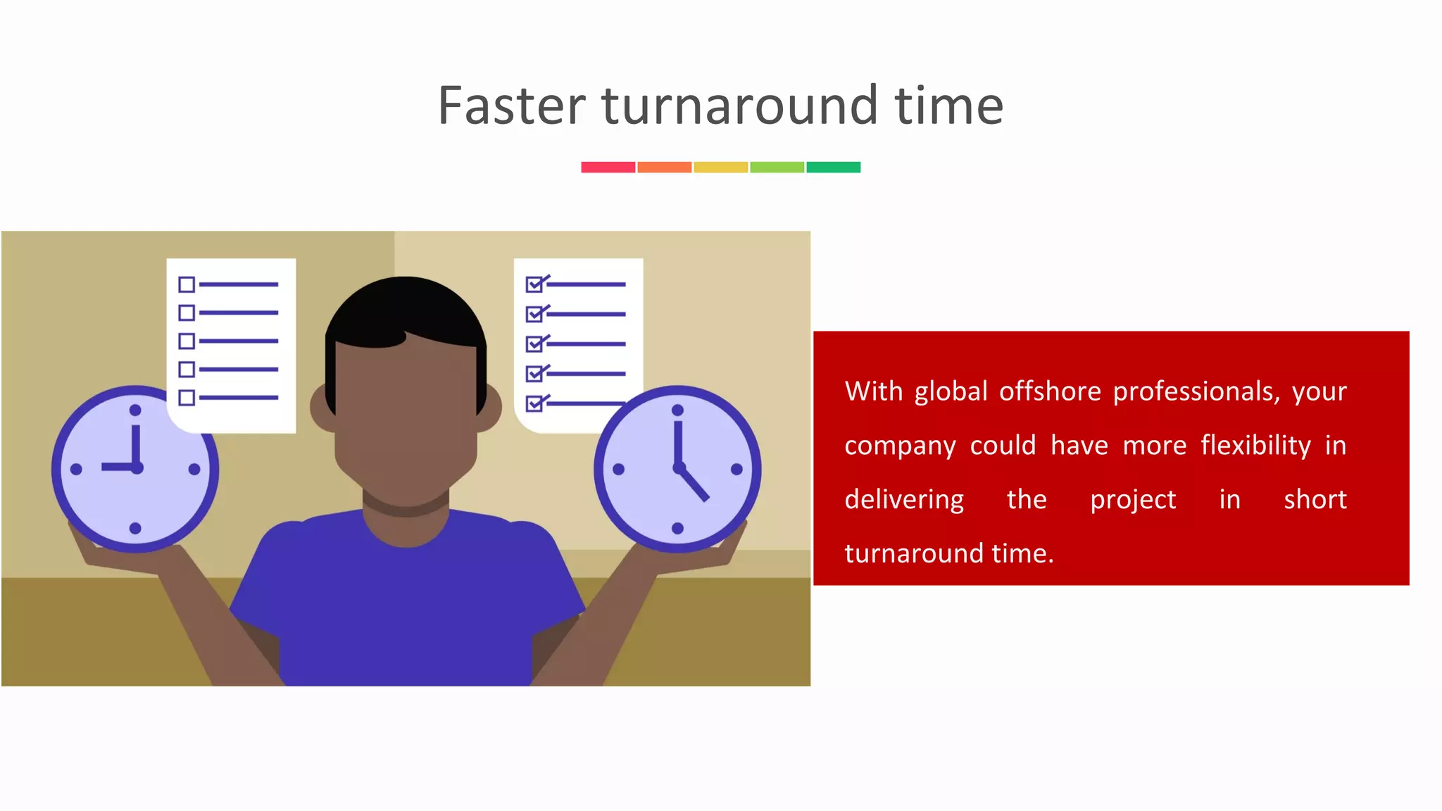 Faster turnaround time
With global offshore professionals, your
company could have more flexibility in
delivering the project in short
turnaround time.
 