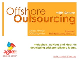 Alexey Krivitsky                   @alexeykri
                  SCRUMguides        krivitsky@scrumguides.com




                     metaphors, advices and ideas on
                   developing offshore software teams.


agileee edition                          www.scrumoffshore.net
 