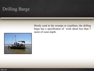 Drilling Barge


                 Mostly used in the swamps or coastlines, the drilling
                 barge has a specification of work about less than 7
                 meter of water depth.
 