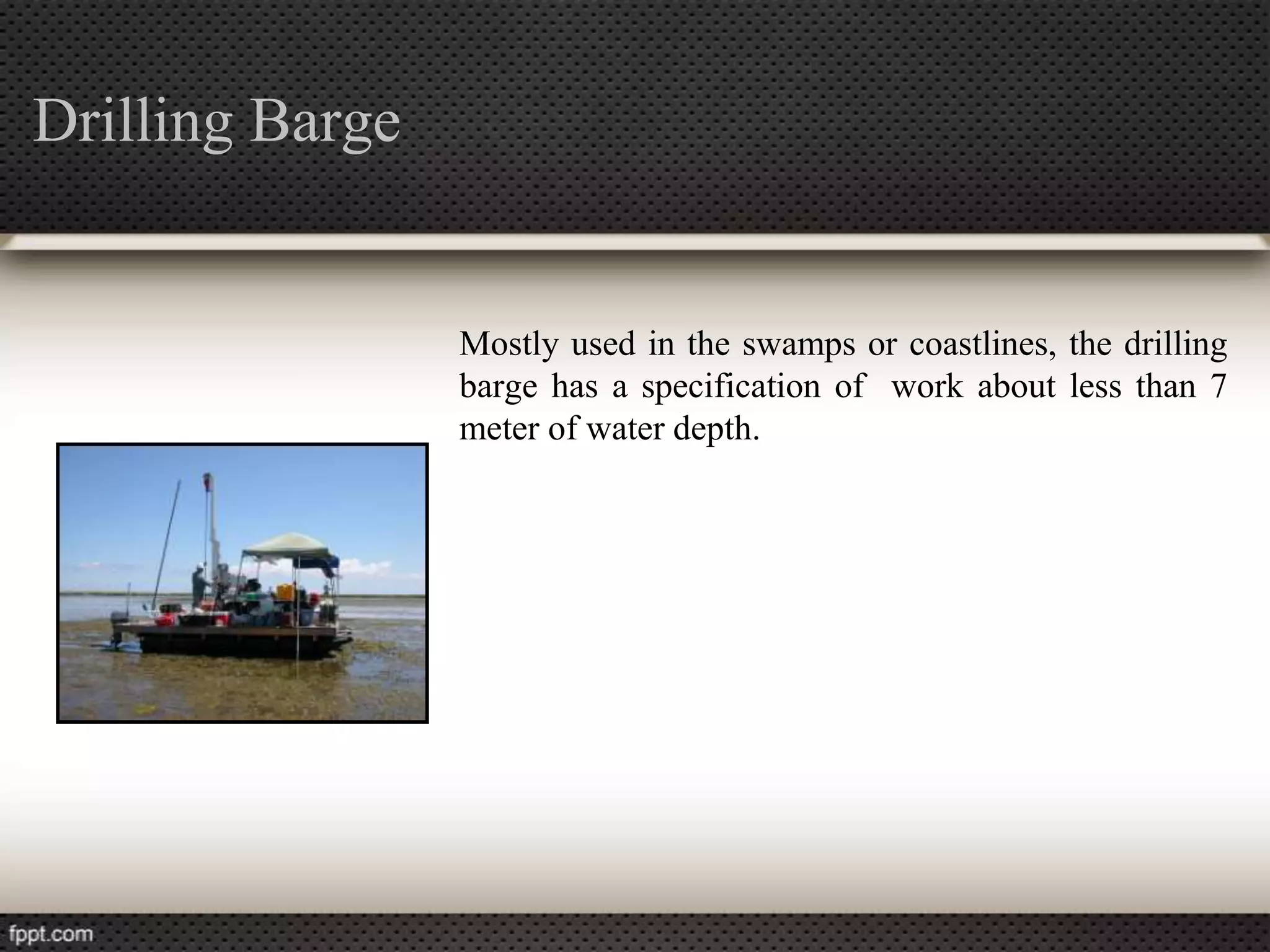 Drilling Barge


                 Mostly used in the swamps or coastlines, the drilling
                 barge has a specification of work about less than 7
                 meter of water depth.
 