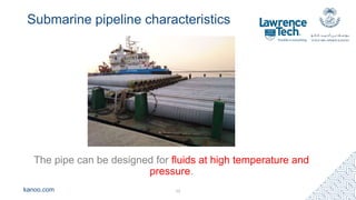 kanoo.com
Submarine pipeline characteristics
The pipe can be designed for fluids at high temperature and
pressure.
12
 