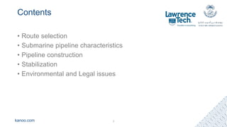 kanoo.com
Contents
• Route selection
• Submarine pipeline characteristics
• Pipeline construction
• Stabilization
• Environmental and Legal issues
3
 